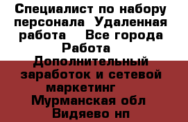 Специалист по набору персонала. Удаленная работа. - Все города Работа » Дополнительный заработок и сетевой маркетинг   . Мурманская обл.,Видяево нп